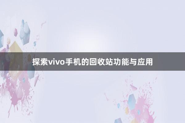 探索vivo手机的回收站功能与应用