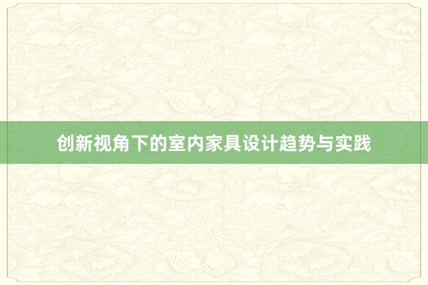 创新视角下的室内家具设计趋势与实践