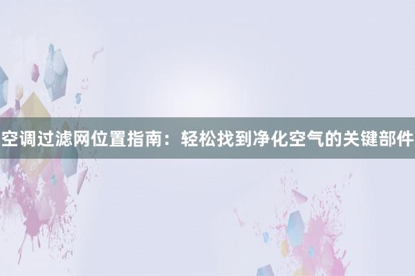 空调过滤网位置指南：轻松找到净化空气的关键部件