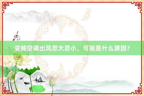 变频空调出风忽大忽小，可能是什么原因？