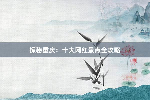 探秘重庆：十大网红景点全攻略